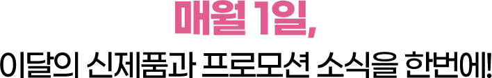 매월 1일, 이달의 신제품과 프로모션 소식을 한번에!