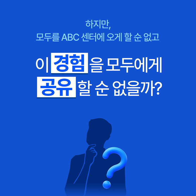 하지만 모두를 ABC센터에 오게 할 순 없고, 이경험을 모두에게 공유 할 순 없을까?