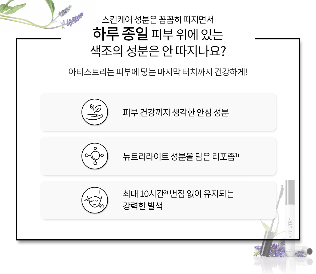 스킨케어 성분은 꼼꼼히 따지면서 하루종일 피부 위에 있는 색조의 성분은 안 따지나요? 아티스트리는 피부에 닿는 마지막 터치까지 건강하게! / 피부 건강까지 생각한 안심 성분, 뉴트리라이트 성분을 담은 리포좀, 최대 10시간 번짐 없이 유지되는 강력한 발색
