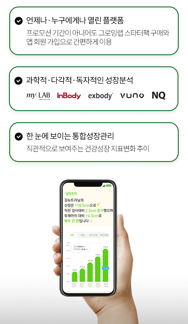 언제나 누구에게나 열린 플랫폼 : 프로모션 기간이 아니어도 그로잉랩 스타터팩 구매와 앱 가입으로 간편하게 이용 / 과학적 다각적 독자적인 성장분석 : 인바디로고, NQ로고, VUNO로고, exbody로고, myLAB로고 / 한눈에 보이는 통합성장관리 : 직관적으로 보여주는 건강성장 지표변화 추이