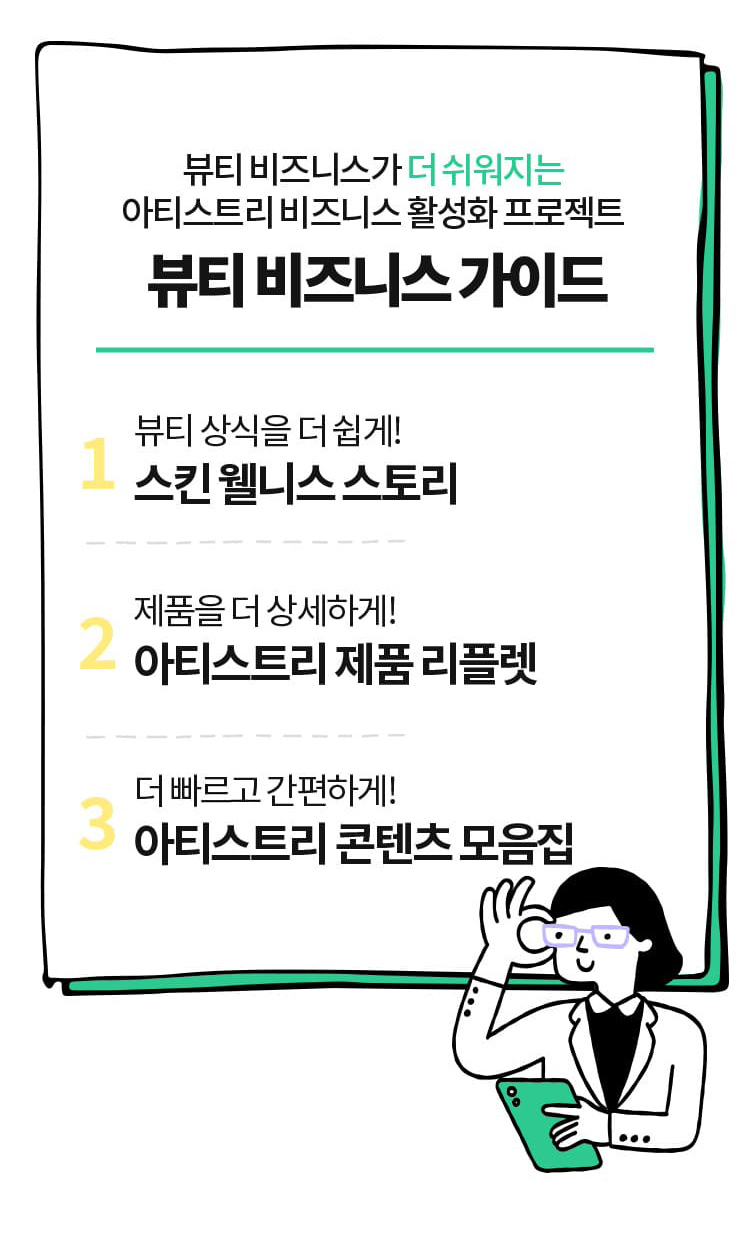 뷰티 비즈니스가 더 쉬워지는 아티스트리 비즈니스 활성화 프로젝트 뷰티 상식을 더 쉽게! 스킨 웰니스 스토리 제품을 더 상세하게! 아티스트리 제품 리플렛 더 빠르고 간편하게! 아티스트리 콘텐츠 모음집