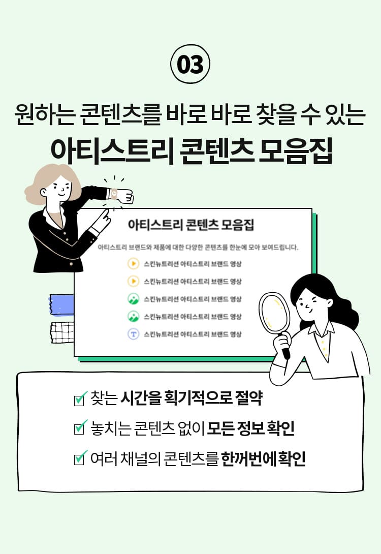 03 원하는 콘텐츠를 바로 바로 찾을 수 있는 아티스트리 콘텐츠 모음집 ·찾는 시간을 획기적으로 절약 ·놓치는 콘텐츠 없이 모든 정보 확인 ·여러 채널의 콘텐츠를 한꺼번에 확인 