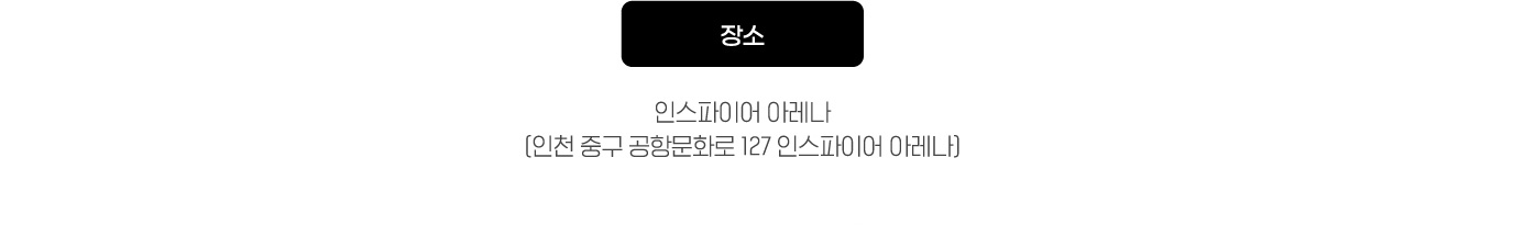 장소 : 인스파이어 아레나 [인천 중구 공항문화로 127 인스파이어 아레나]