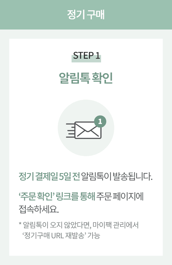 정기 구매 STEP 1 알림톡 확인. 정기 결제일 5일 전 알림톡이 발송됩니다. 주문 확인 링크를 통해 주문 페이지에 접속하세요.