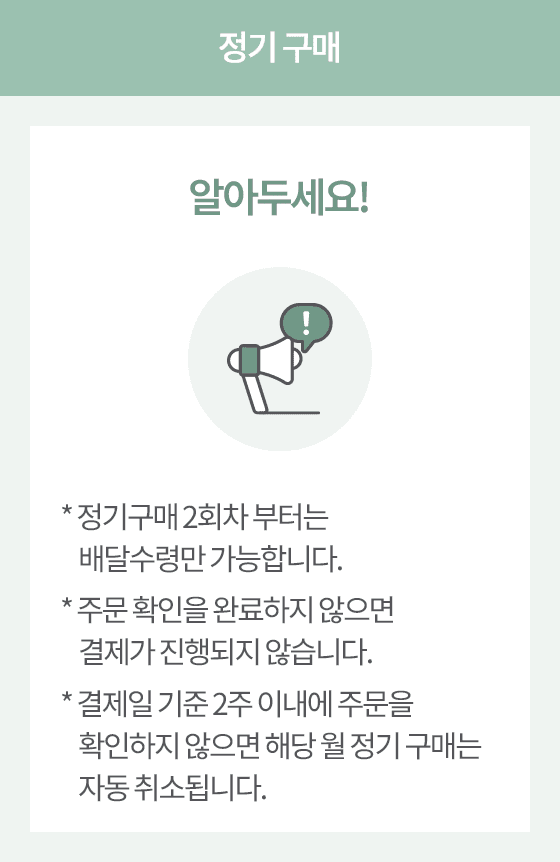 정기 구매 알아두세요! * 정기구매 2회차 부터는 배달수령만 가능합니다. * 주문 확인을 완료하지 않으면 결제가 진행되지 않습니다. 
                      * 결제일 기준 2주 이내에 주문을 확인하지 않으면 해당 월 정기 구매는 자동 취소됩니다.