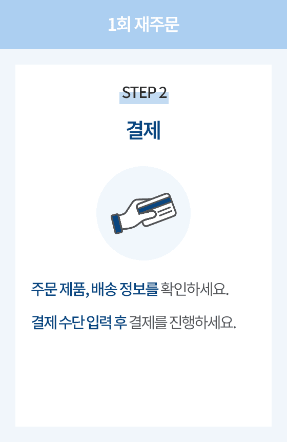 1회 재주문 STEP 2 결제. 주문 제품, 배송 정보를 확인하세요. 결제 수단 입력 후 결제를 진행하세요.
