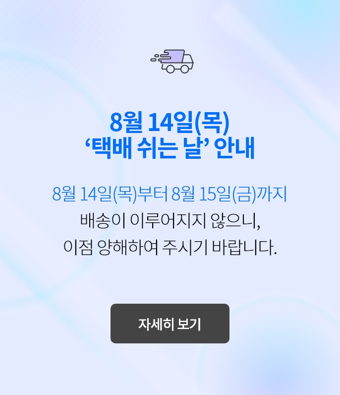 8월 14일(목)
                            ‘택배 쉬는 날’ 안내 8월 14일(목)부터 8월 15일(금)까지 배송이 이루어지지 않으니,
                            이점 양해하여 주시기 바랍니다.