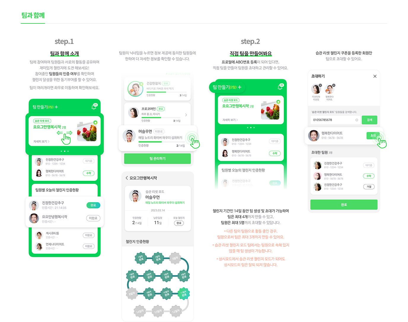 팀과 함께                       step.1 : 팀과 함께 소개 팀에 참여하여 팀원들과 서로의 활동을 공유하며 재미있게 챌린지에 도전 해보세요! 참여중인 팀원들의 인증 여부를 확인하며 챌린지 달성을 위한 동기부여를 할 수 있어요. 팀이 여러개라면 좌우로 이동하며 확인해보세요. 팀원의 닉네임을 누르면 정보 제공에 동의한 팀원들에 한하여 더 자세한 정보를 확인할 수 있습니다.                        step.2 : 직접 팀을 만들어봐요. 프로필에 ABO번호 등록이 되어 있다면, 직적 팀을 만들어 초대하고 관리할 수 있어요. 챌린지 기간인 14일 동안 팀 생성 및 초대가 가능하며 팀은 최대 4개까지 만들 수 있고, 팀원은 최대 5명까지 초대할 수 있답니다.                        *다른 팀의 팀원으로 활동 중인 경우, 팀장으로써 팀은 최대 3개까지만 만들수 있어요.                       *습관 리셋 챌린지 모드 팀에서 팀원으로 속해 있지 않을 때 팀 생성이 가능합니다.                       *상시모드에서 습관 리셋 챌린지 모드가 되어도 상시 모드의 팀은 탈퇴 되지 않습니다.                       습관 리셋 챌린지 쿠폰을 등록한 회원만 팀으로 초대할 수 있어요.