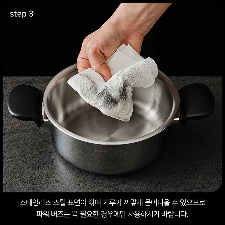 step 3 스테인리스 스틸 표면이 깍여 가루가 까맣게 묻어나올 수 있으므로 파워 버즈는 꼭 필요한 경우에만 사용하시기 바랍니다.