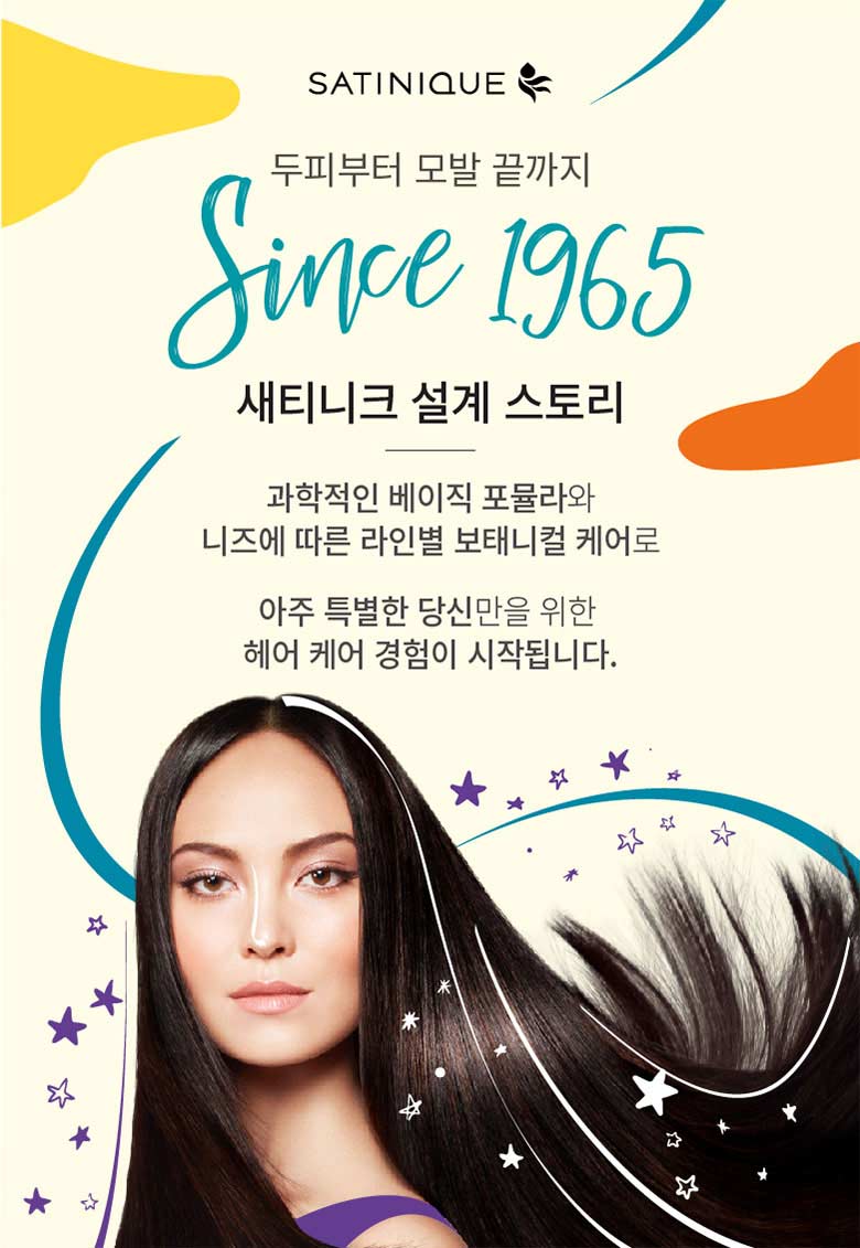 두피부터 모발 끝까지 Since 1965 새티니크 설계 스토리 - 과학적인 베이직 포뮬라와 니즈에 따른 라인별 보태니컬 케어로 아주 특별한 당신만을 위한 헤어 케어 경험이 시작됩니다.