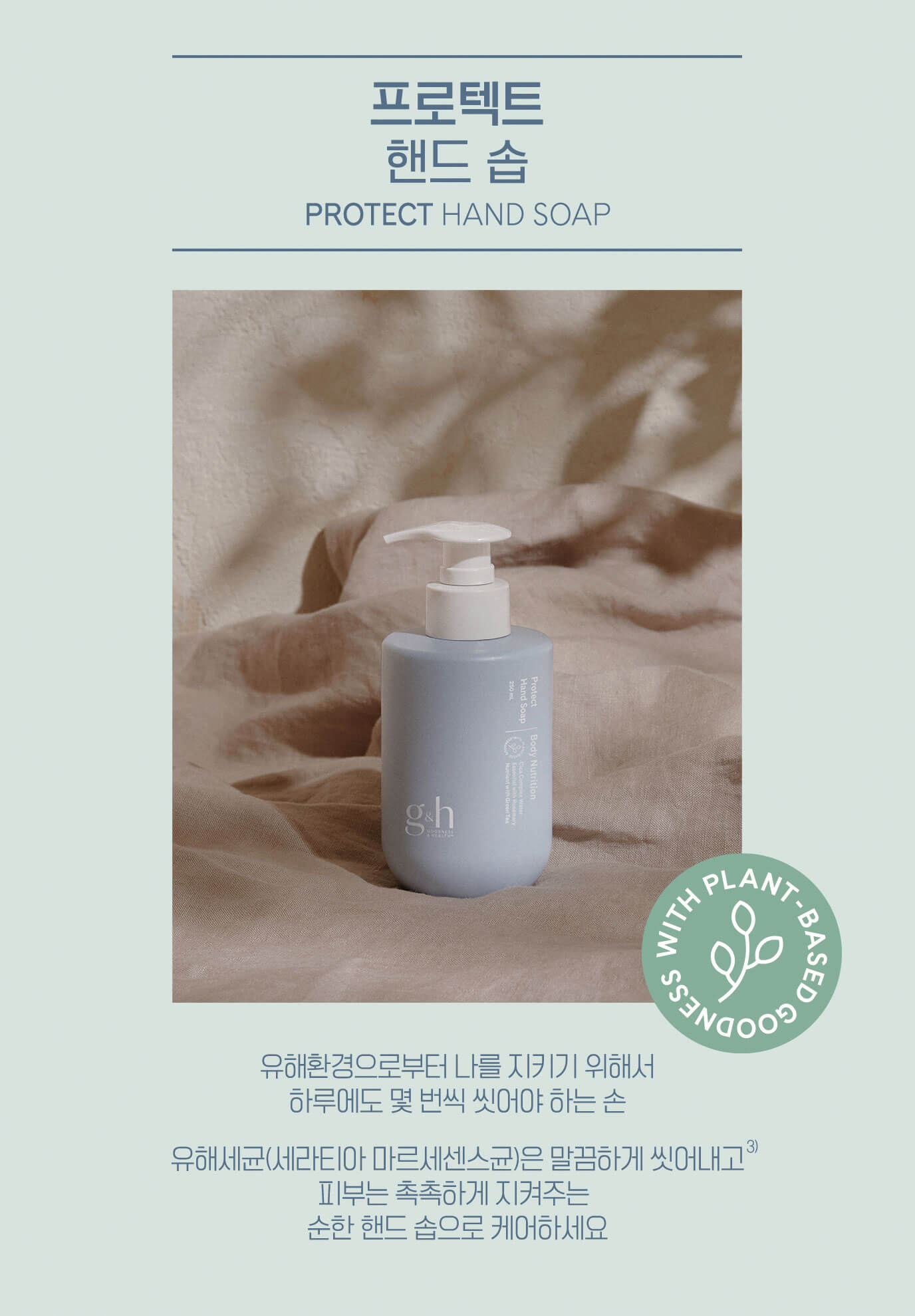 프로텍트 핸드 솝 PROTECT HAND SOAP - 유해환경으로부터 나를 지키기 위해서 하루에도 몇 번씩 씻어햐 나는 손 유해세균(세라티아 마르세센스균)은 말끔하게 씻어내고 피부는 촉촉하게 지켜주는 순한 핸드 솝으로 케어하세요