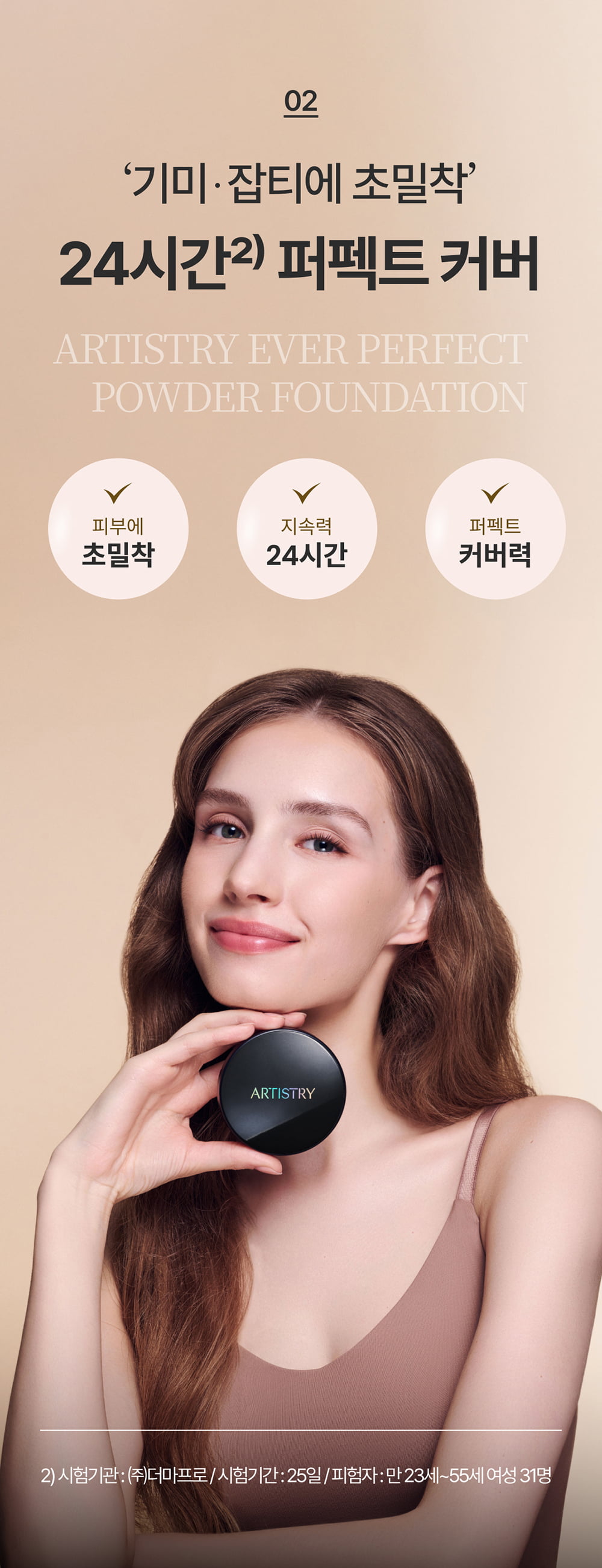 02 ‘기미·잡티에 초밀착’ 24시간2) 퍼펙트 커버 artistry ever perfect powder foundation / 피부에 초밀착 / 지속력 24시간 / 퍼펙트 커버력 / 2) 시험기관 : ㈜더마프로 / 시험기간 : 25일 / 피험자 : 만 23세~55세 여성 31명