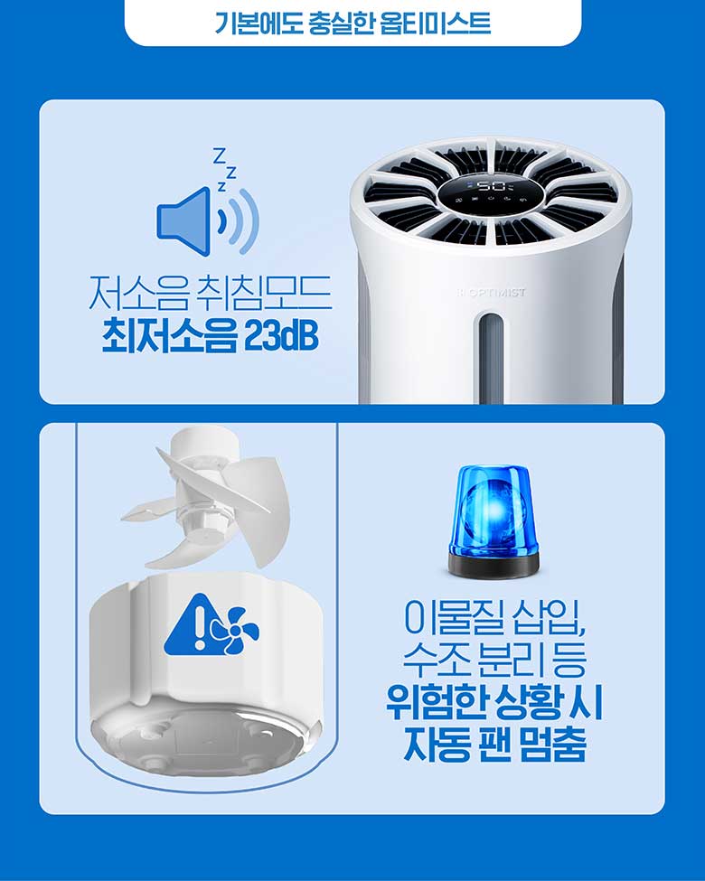 기본에도 충실한 옵티미스트 저소음 취침모드 최저소음 23db / 이물질 삽입, 수조 분리 등 위험한 상황 시 자동 팬 멈춤
