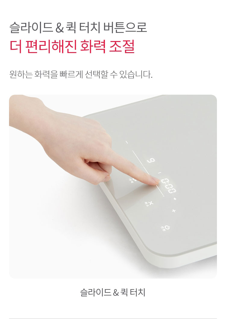 슬라이드 & 퀵 터치 버튼으로 더 편리해진 화력 조절 원하는 화력을 빠르게 선택할 수 있습니다. 슬라이드 & 퀵 터치