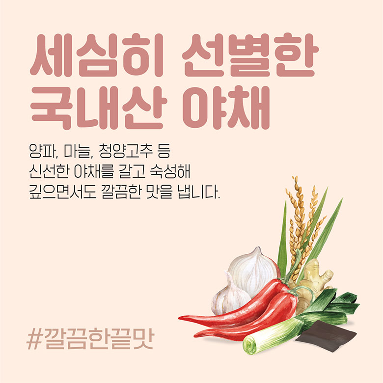 세심히 선별한 국내산 야채 양파, 마늘, 청양고추 등 신선한 야채를 갈고 숙성해 깊으면서도 깔끔한 맛을 냅니다. #깔끔한끝맛