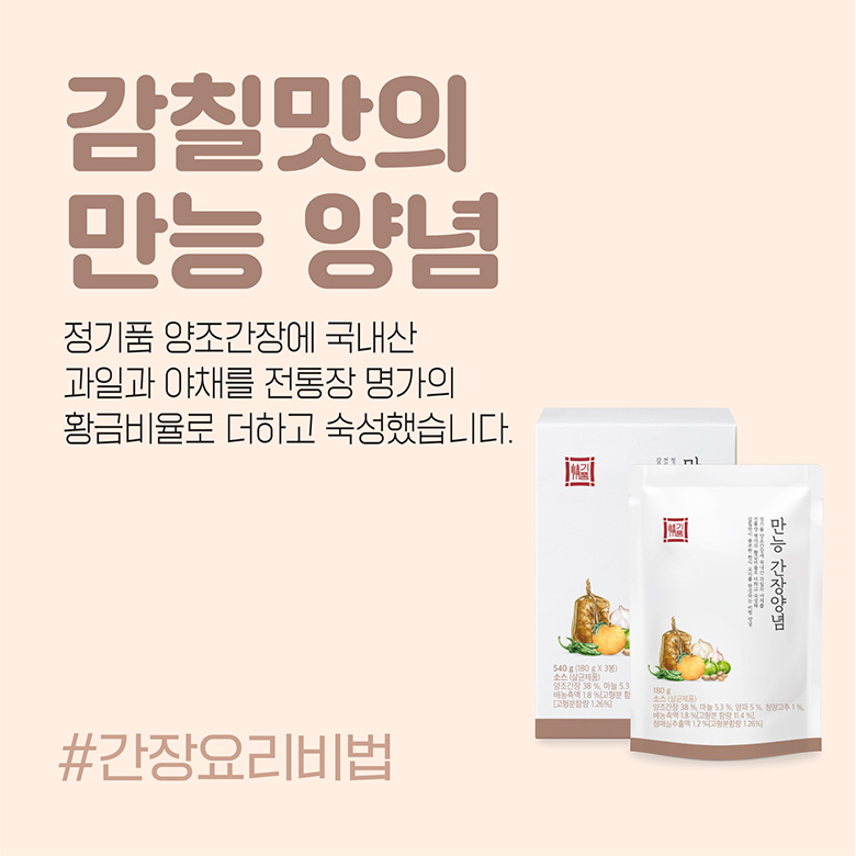 감칠맛의 만능 양념 정기품 양조간장에 국내산 과일과 야채를 전통장 명가의 황금비율로 더하고 숙성했습니다. / #간장요리비법 만능간장양념 180 양조간장 38% 마늘 53% 양파 5% 청양고추 1 배농축액 18% 4 청매실추출액 12%(고형분함량 126 540g(180gX3) 소스(살균제품) 양조간장 38% 마늘 53 배농축액 18%[고형분 함 [고형분함량 1.26%) 소스 (살균제품)