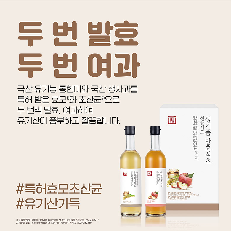 두 번 발효 두 번 여과 국산 유기농 통현미와 국산 생사과를 특허 받은 효모와 초산균으로 두 번씩 발효, 여과하여 유기산이 풍부하고 깔끔합니다. #특허효모초산균 #유기산가득 1) 미생물 명칭: Saccharomyces cerevisiae KSH-Y1/미생물 기탁번호: KCTC18224P 2) 미생물 명칭: Gluconobacter sp. KSH-B1 / 미생물 기타번호: KCTC18223P 선물세트 정 발효식초 품 국산 통곡물과 생일을 맞이 뛰어나고 요리를 높니다.