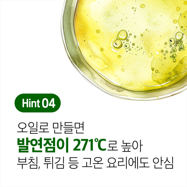 Hint 04 오일로 만들면 발연점이 271도로 높아 부침, 튀김 등 고온 요리에도 안심