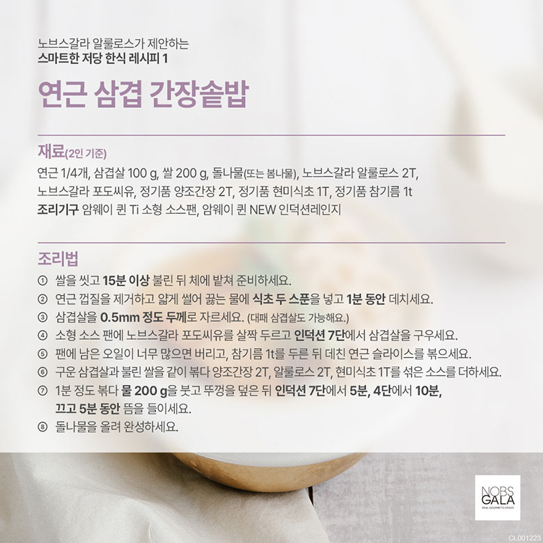 재료(2인기준) 연근 1/4개, 삽겹살 100g, 쌀 200g, 돌나물(또는 봄나물), 노브스갈라 알룰로스 2T, 노브스갈라 포도씨유, 정기품 양조간장 2T, 정기품 현미식초 1T, 정기품 참기름 1t 조리기구 암웨이 퀸 Ti소형 소스팬, 암웨이 퀸 NEW 인덕션 레인지 조리법 1. 쌀을 씻고 불린 뒤 체에 밭쳐 준비하세요. 2. 연근 껍질을 제거하고 얇게 썰어 끓는 물에 식초 두스푼을 넣고 1분 동안 데치세요. 3.삽겹살을 0.5mm 정도 두께로 자르세요(대패삼겸살도 가능) 4. 소형 소스팬에 노브스갈라 포도씨유를 살짝 두르고 인덕션 7단에서 삼겹살을 구우세요. 5. 팬에 남은 오일이 너무 많으면 버리고, 참기를 두른 뒤 데친 연근 슬라이스를 볶으세요. 6 구운 삼겹살과 불린 쌀을 같이 볶다가 양조간장, 알룰로스, 현미식초를 섞은 소스를 더하세요. 1분 정도 볶다 물 200g을 붓고 뚜꺼응ㄹ 덮은 뒤 인덕션 7단에서 5분, 4단에서 10분 끄고 5분 동안 뜸을 들이세요. 8. 돌나물을 올려 완성하세요. 