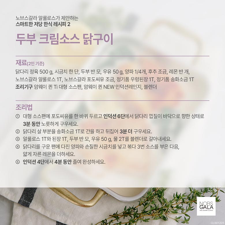 재료 : 닭다리 정육 500g, 시금치 한단, 두부 반모, 우유 50g, 양파1/4개 , 후추 조금, 레본 반개, 노브스갈라 알룰로스 1T, 노브스가랄 포도씨유 조금, 정기품 우렁된장 1T, 정기품 송화 소금 1T 조리기구 : 암웨이 퀸 Ti 대형 소스팬, 암웨이 퀸 NEW인덕션레인지, 블렌더 / 조리법 : 1.대형 소스팬에 포도씨유를 한 바퀴 두르고 인덕션 6단에서 닭다리 껍질이 바닥으로 향한 상태로 3분동안 노릇하게 구우세요. 2. 닭다리 살 부분을 송화 소금 1T로 간을 하고 두집어 3분 더 구우세요. 3. 알루로스 1T와 된장 1T, 두부 반모, 우유 50g, 물 2T를 블렌더로 갈아내세요. 4. 닭다리를 구운 팬에 다진 양파와 손질한 시금치를 넣고 볶다 3번 소스를 부은 다음, 얇게 자른 레몬을 더하세요. 5. 인덕션 4단에서 4분 동안 졸여 완성하세요.