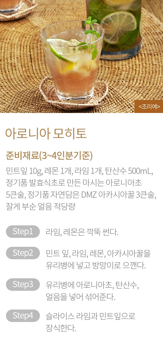 준비재료(3~4인분기준) : 민트잎 10g, 레몬 1개, 라임 1개, 탄산수 500mL, 정기품 발효식초로 만든 마시는 아로니아초 5큰술, 정기품 자연담은 DMZ 아카시아꿀 3큰술, 잘게 부순 얼음 적당량 / STEP1 라임, 레몬을 깍뚝 썬다. STEP2 민트 잎, 라임, 레몬, 아카시아꿀을 유리병에 넣고 방망이로 으깬다. STEP3 유리병에 아로니아초, 탄산수, 얼음을 넣어 섞어준다. STEP4 슬라이스 라임과 민트잎으로 장식한다.